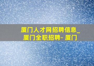 厦门人才网招聘信息_厦门全职招聘- 厦门